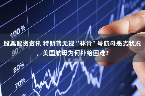 股票配资资讯 特朗普无视“林肯”号航母恶劣状况，美国航母为何补给困难？