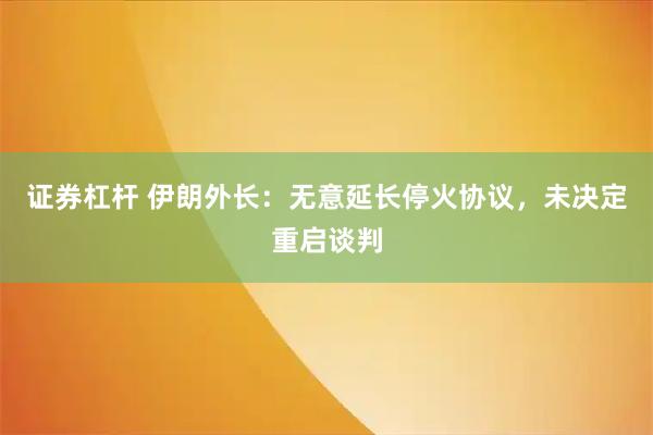 证券杠杆 伊朗外长：无意延长停火协议，未决定重启谈判