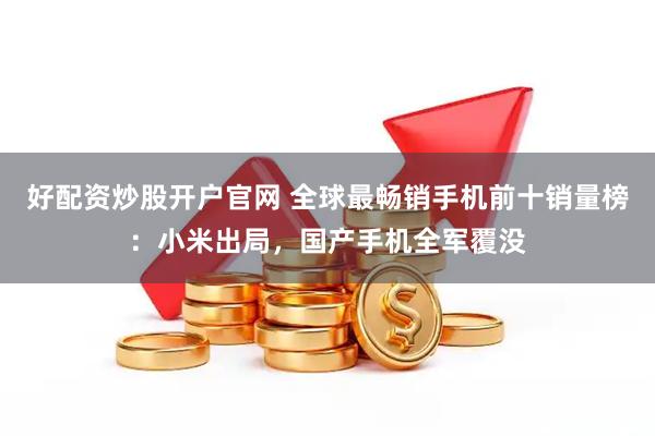 好配资炒股开户官网 全球最畅销手机前十销量榜：小米出局，国产手机全军覆没