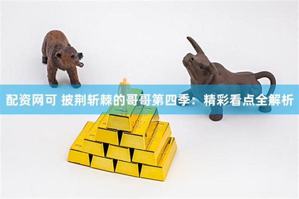 配资网可 披荆斩棘的哥哥第四季：精彩看点全解析